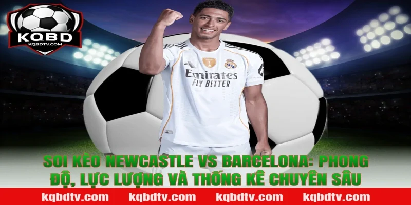 Soi kèo Newcastle vs Barcelona: Phong độ, lực lượng và thống kê chuyên sâu